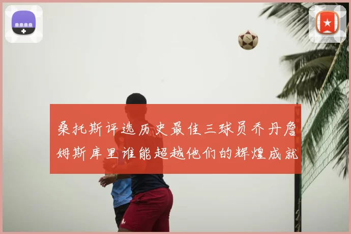 桑托斯评选历史最佳三球员乔丹詹姆斯库里谁能超越他们的辉煌成就