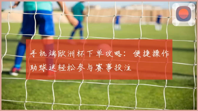 手机端欧洲杯下单攻略：便捷操作助球迷轻松参与赛事投注