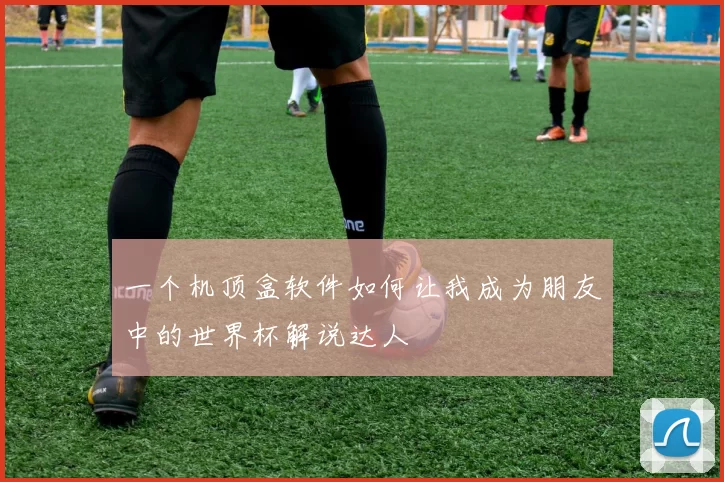 一个机顶盒软件如何让我成为朋友中的世界杯解说达人