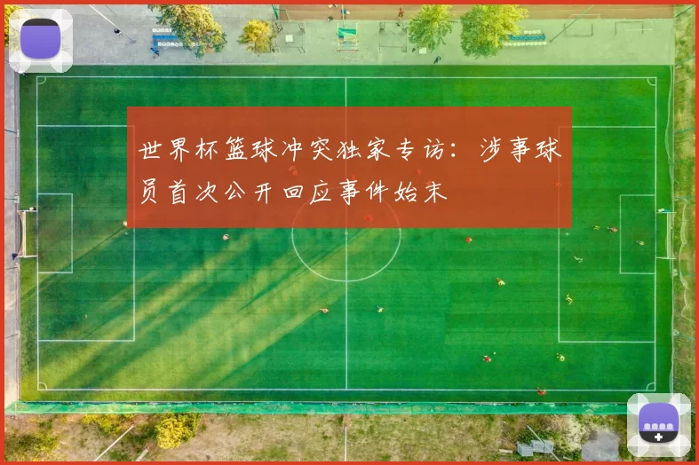 世界杯篮球冲突独家专访:涉事球员首次公开回应事件始末
