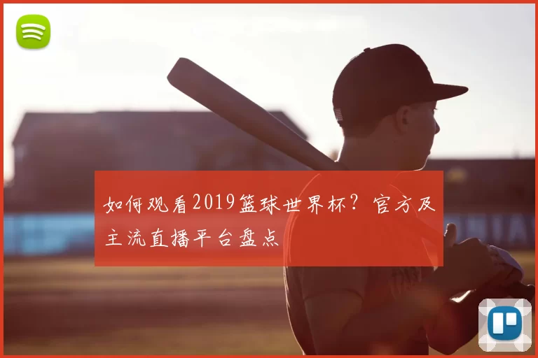 如何观看2019篮球世界杯?官方及主流直播平台盘点