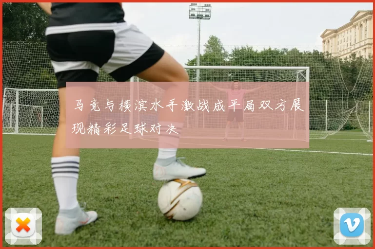 马竞与横滨水手激战成平局双方展现精彩足球对决