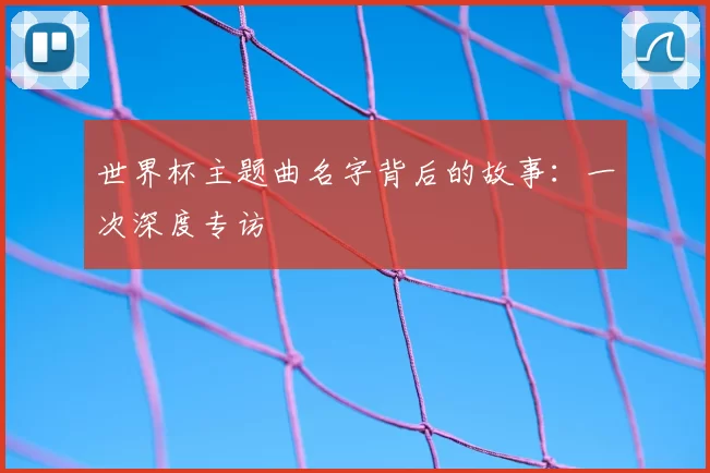 世界杯主题曲名字背后的故事:一次深度专访