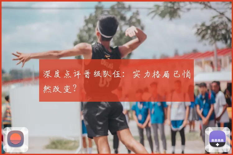 深度点评晋级队伍：实力格局已悄然改变？