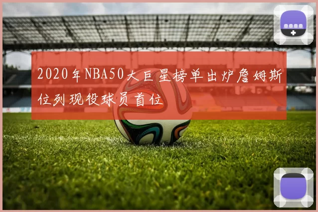 2020年NBA50大巨星榜单出炉詹姆斯位列现役球员首位