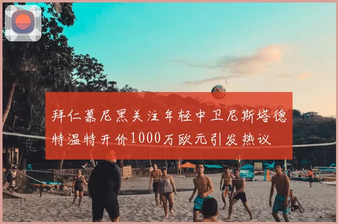 拜仁慕尼黑关注年轻中卫尼斯塔德特温特开价1000万欧元引发热议