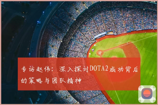 专访赵伟：深入探讨DOTA2成功背后的策略与团队精神