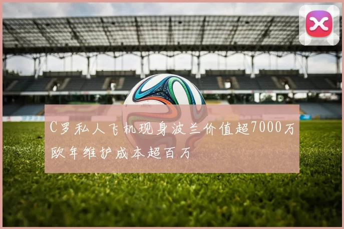 C罗私人飞机现身波兰价值超7000万欧年维护成本超百万