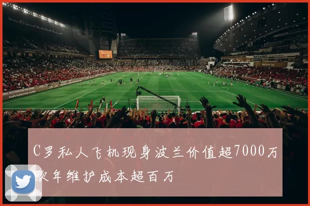 C罗私人飞机现身波兰价值超7000万欧年维护成本超百万