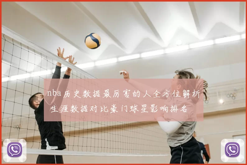 nba历史数据最厉害的人全方位解析 生涯数据对比豪门球星影响排名