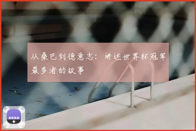 从桑巴到德意志：讲述世界杯冠军最多者的故事