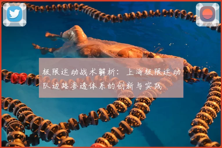 极限运动战术解析:上海极限运动队边路渗透体系的创新与实践
