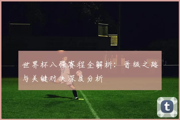 世界杯八强赛程全解析：晋级之路与关键对决深度分析