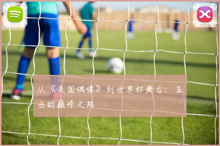 从《美国偶像》到世界杯舞台:亚当的巅峰之路
