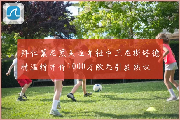 拜仁慕尼黑关注年轻中卫尼斯塔德特温特开价1000万欧元引发热议