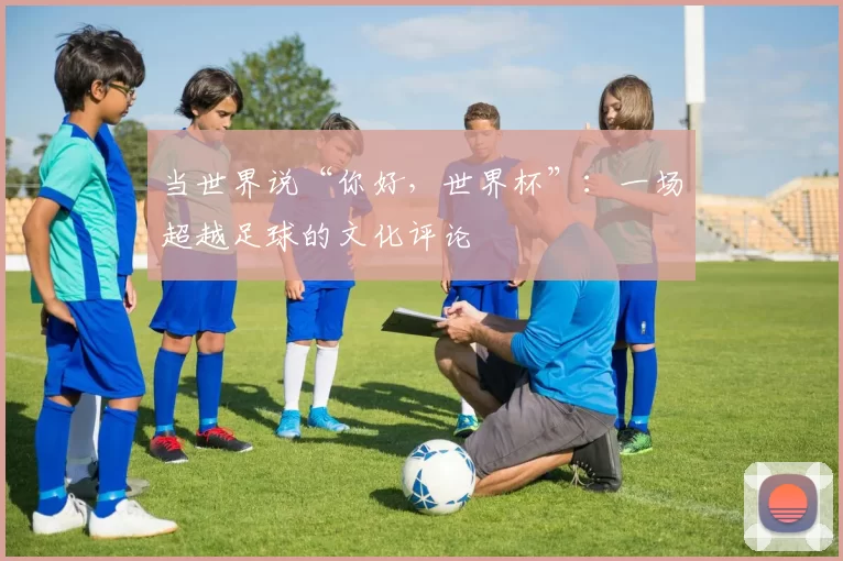 当世界说“你好，世界杯”：一场超越足球的文化评论