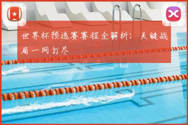 世界杯预选赛赛程全解析：关键战局一网打尽
