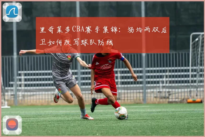 里奇莱多CBA赛季集锦：场均两双后卫如何改写球队防线