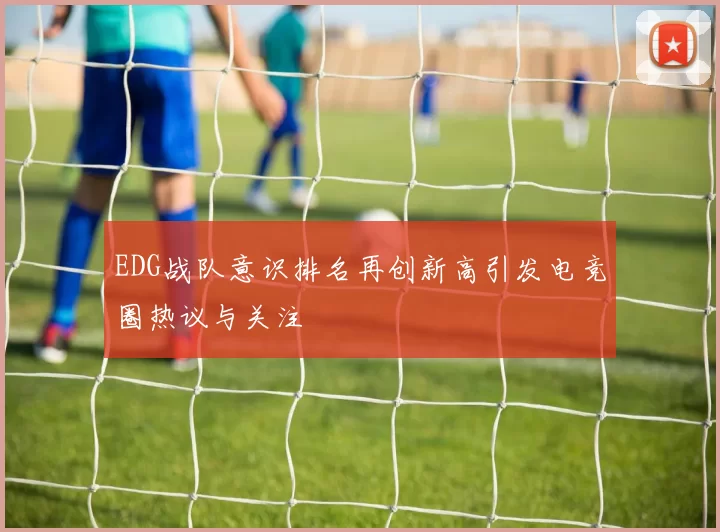 EDG战队意识排名再创新高引发电竞圈热议与关注