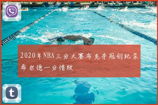 2020年NBA三分大赛布克夺冠创纪录希尔德一分惜败