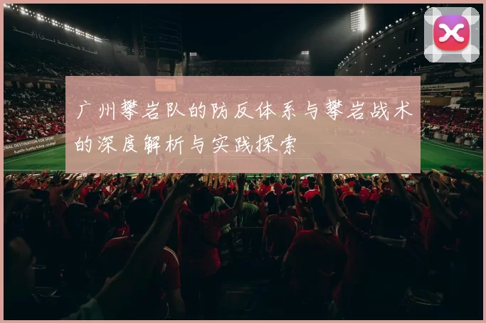 广州攀岩队的防反体系与攀岩战术的深度解析与实践探索