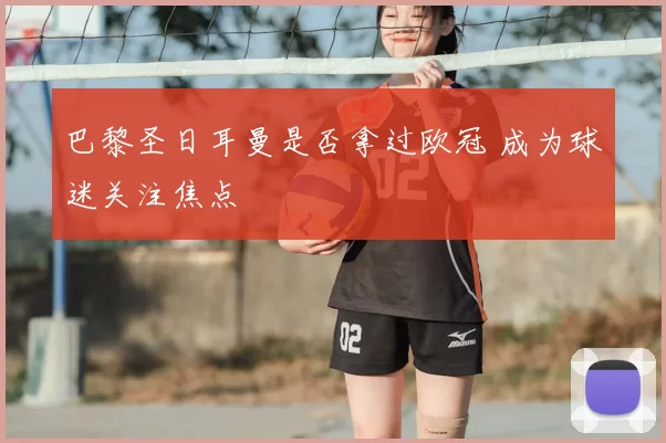 巴黎圣日耳曼是否拿过欧冠 成为球迷关注焦点