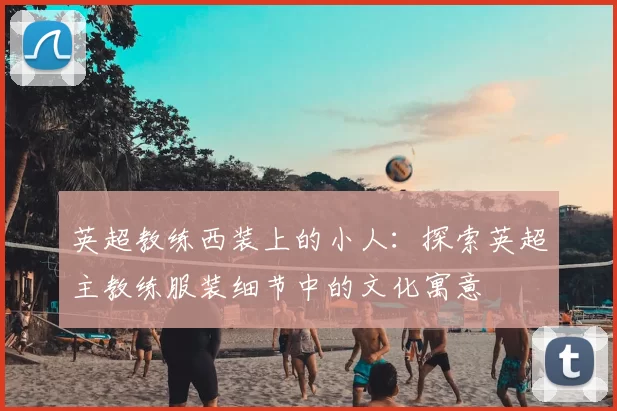 英超教练西装上的小人:探索英超主教练服装细节中的文化寓意
