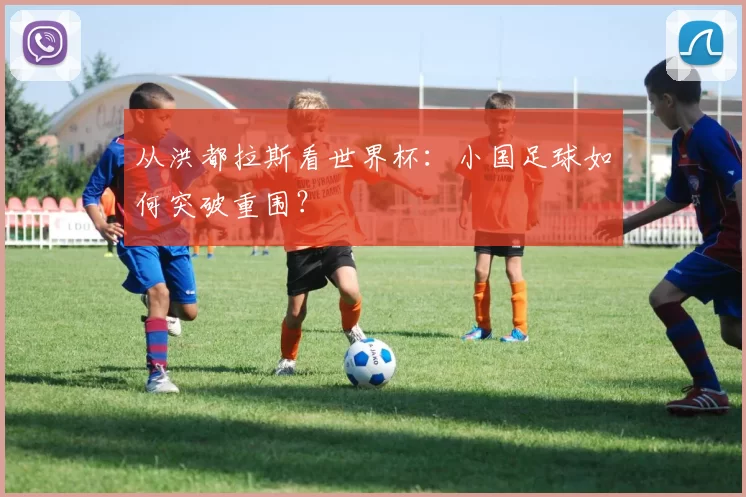 从洪都拉斯看世界杯:小国足球如何突破重围?