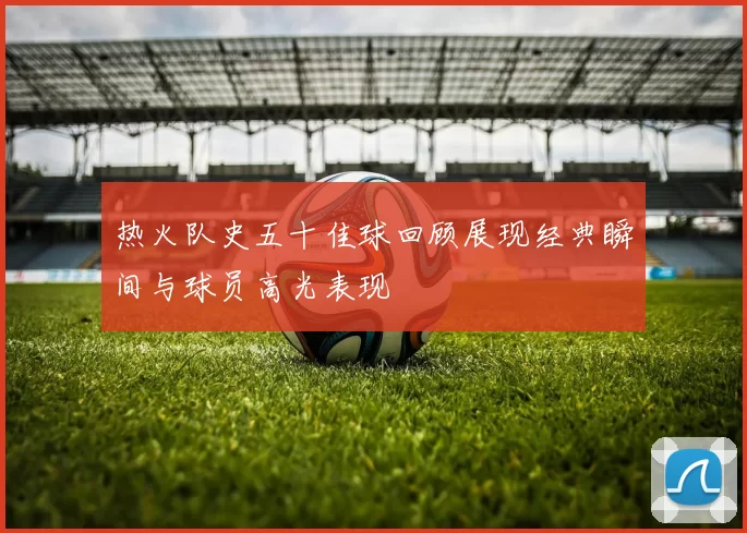 热火队史五十佳球回顾展现经典瞬间与球员高光表现