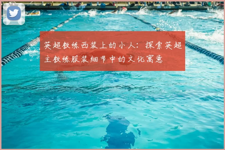 英超教练西装上的小人:探索英超主教练服装细节中的文化寓意