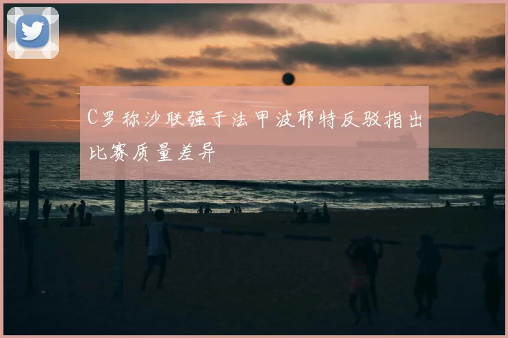 C罗称沙联强于法甲波耶特反驳指出比赛质量差异
