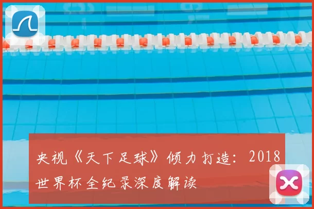 央视《天下足球》倾力打造:2018世界杯全纪录深度解读
