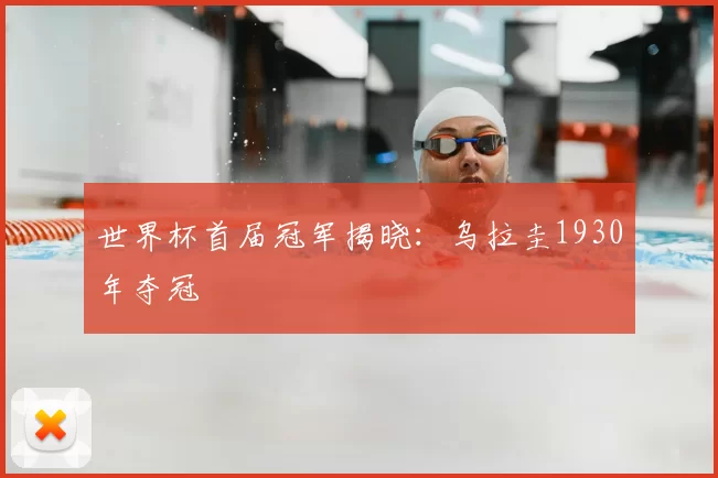 世界杯首届冠军揭晓:乌拉圭1930年夺冠