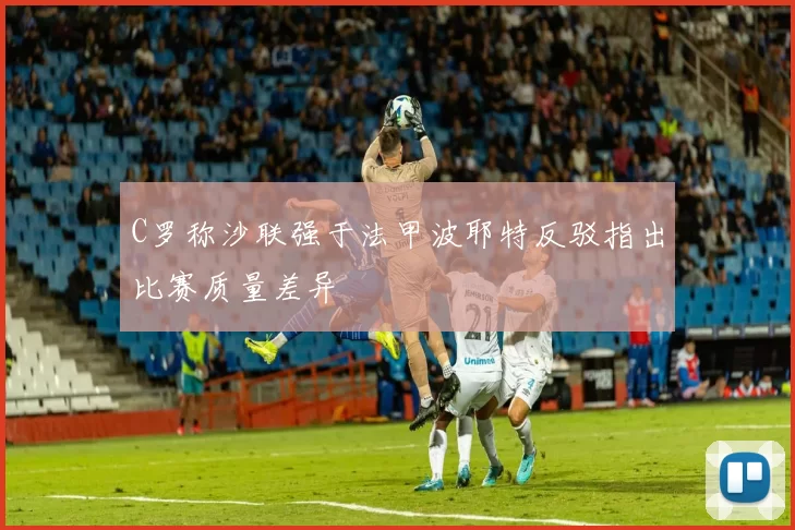 C罗称沙联强于法甲波耶特反驳指出比赛质量差异