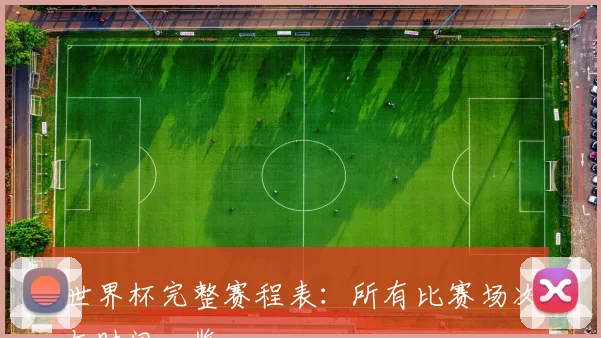 世界杯完整赛程表:所有比赛场次与时间一览