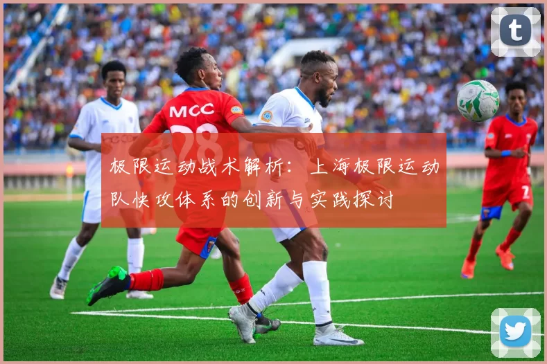 极限运动战术解析:上海极限运动队快攻体系的创新与实践探讨