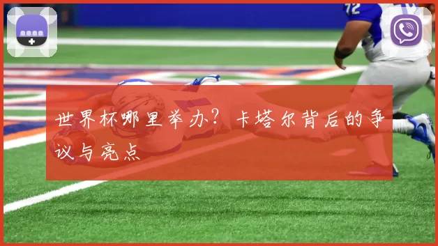 世界杯哪里举办?卡塔尔背后的争议与亮点