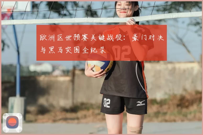 欧洲区世预赛关键战役:豪门对决与黑马突围全纪录