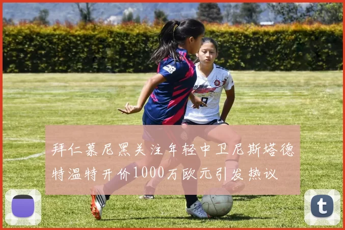 拜仁慕尼黑关注年轻中卫尼斯塔德特温特开价1000万欧元引发热议