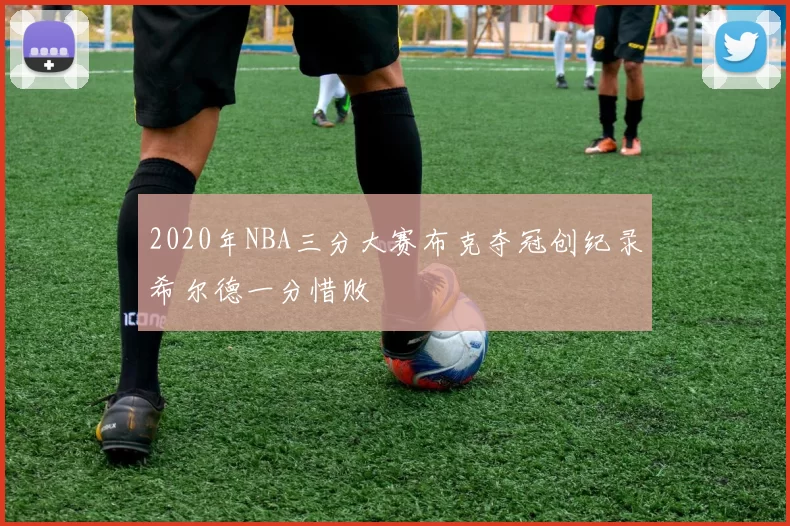 2020年NBA三分大赛布克夺冠创纪录希尔德一分惜败