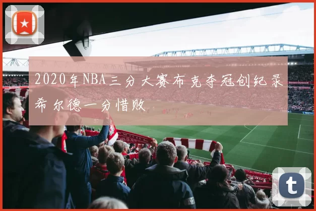 2020年NBA三分大赛布克夺冠创纪录希尔德一分惜败
