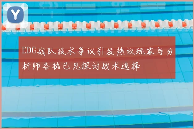 EDG战队技术争议引发热议玩家与分析师各执己见探讨战术选择