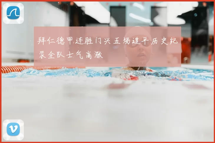 拜仁德甲连胜门兴五场追平历史纪录全队士气高涨