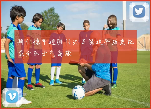 拜仁德甲连胜门兴五场追平历史纪录全队士气高涨