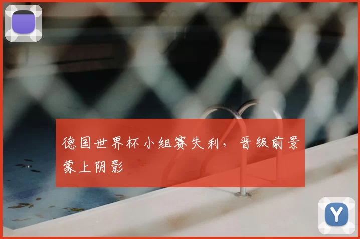 德国世界杯小组赛失利,晋级前景蒙上阴影