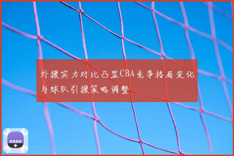 外援实力对比凸显CBA竞争格局变化与球队引援策略调整