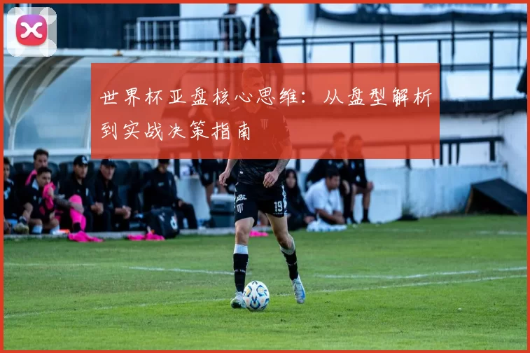 世界杯亚盘核心思维：从盘型解析到实战决策指南