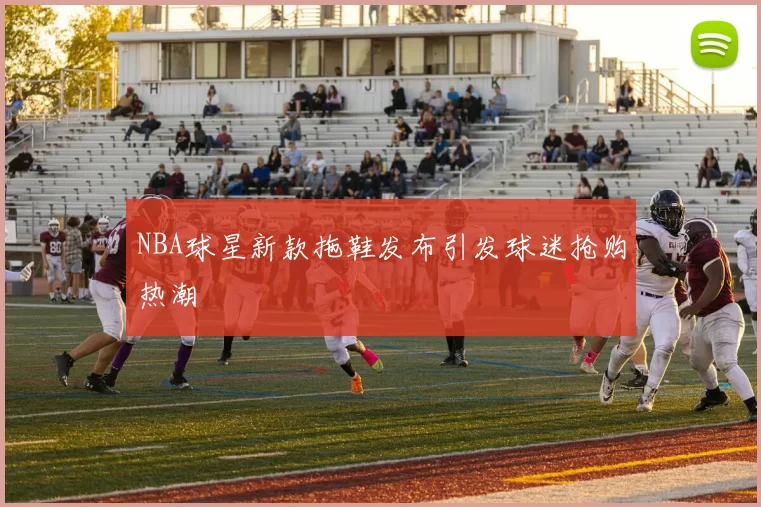 NBA球星新款拖鞋发布引发球迷抢购热潮