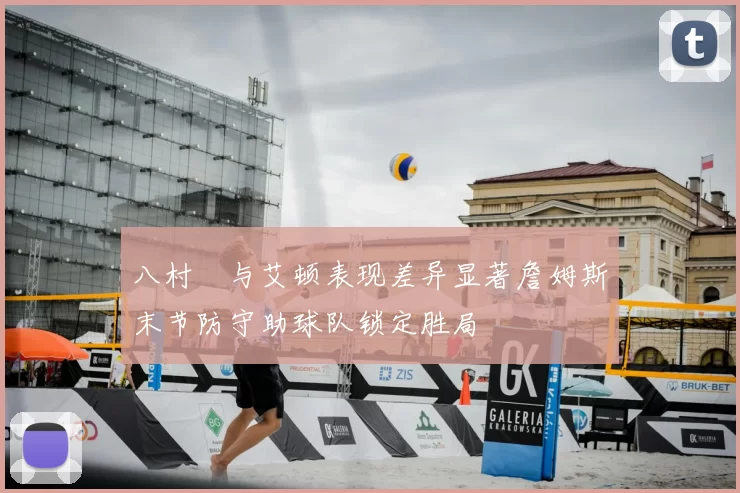 八村塁与艾顿表现差异显著詹姆斯末节防守助球队锁定胜局