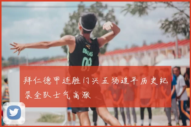 拜仁德甲连胜门兴五场追平历史纪录全队士气高涨